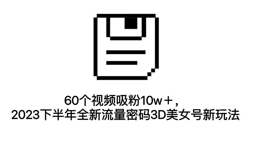 60个视频吸粉10w＋，2023下半年全新流量密码3D美女号新玩法（教程+资源） - 蓝天网赚-蓝天网赚