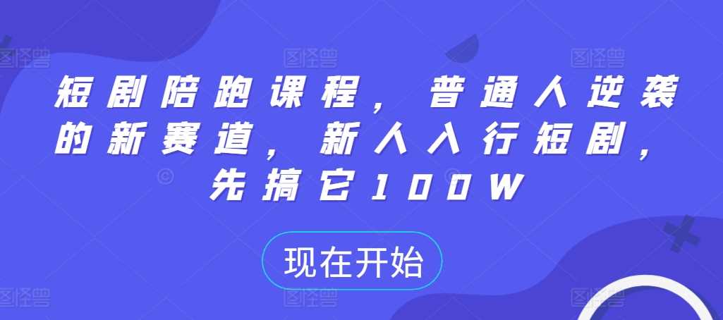 短剧陪跑课程，普通人逆袭的新赛道，新人入行短剧，先搞它100W - 蓝天网赚-蓝天网赚