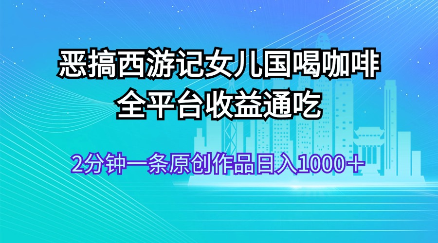 恶搞西游记女儿国喝咖啡 全平台收益通吃 2分钟一条原创作品日入1000＋ - 蓝天网赚-蓝天网赚