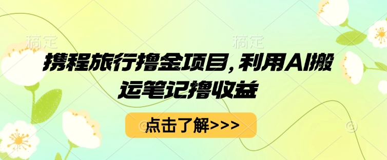携程旅行撸金项目，利用AI搬运笔记撸收益-蓝天网创