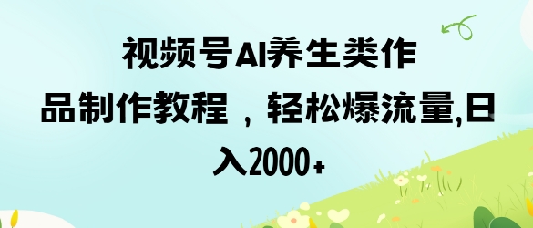 视频号ai养生类作品制作教程，轻松爆流量，日入数张-蓝天网创