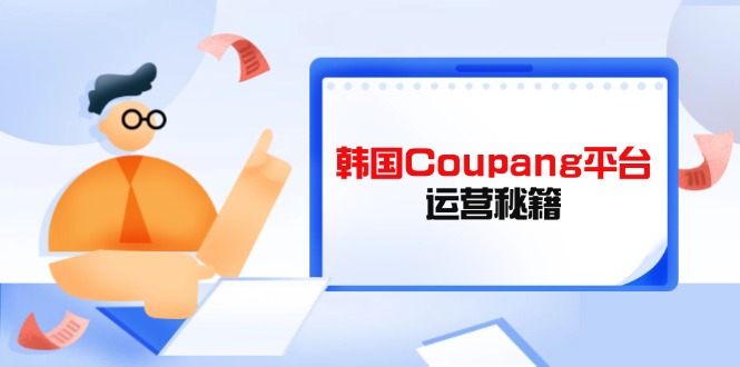 （14214期）韩国Coupang平台运营秘籍，酷胖卖家必修课，助力卖家提升平台竞争力-蓝天网创