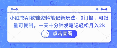 小红书AI教辅资料笔记新玩法，0门槛，可批量可复制，一天十分钟发笔记轻松月入2k-蓝天网创