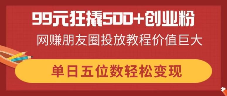 （14247期）99元狂撬500+创业粉，网赚朋友圈投放教程价值巨大，单日五位数轻松变现-蓝天网创